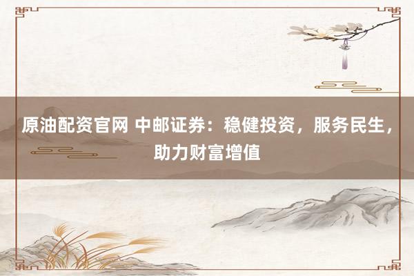 原油配资官网 中邮证券:稳健投资,服务民生,助力财富增值