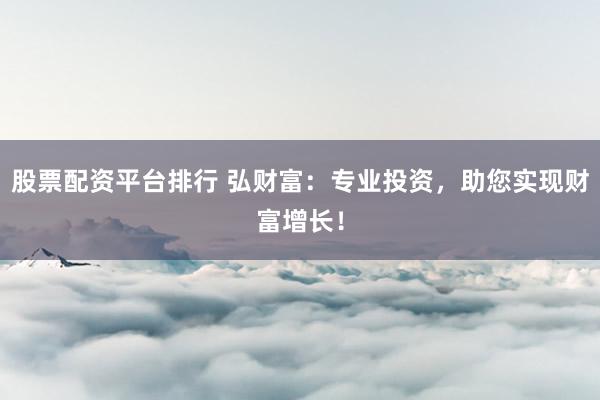 股票配资平台排行 弘财富:专业投资,助您实现财富增长!