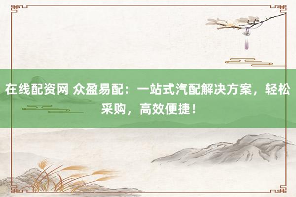 在线配资网 众盈易配:一站式汽配解决方案,轻松采购,高效便捷!