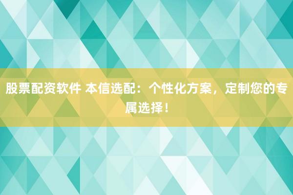 股票配资软件 本信选配:个性化方案,定制您的专属选择!