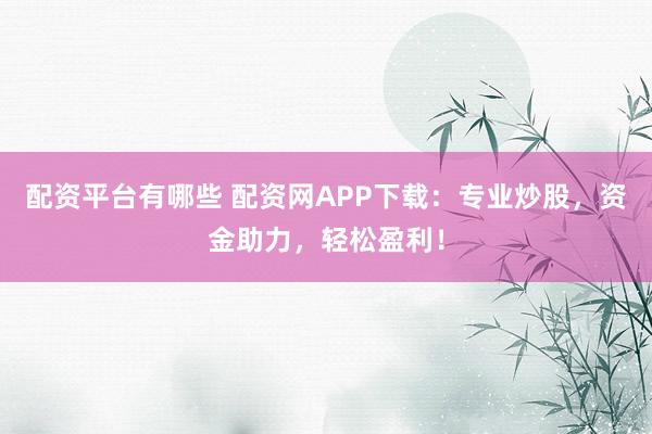 配资平台有哪些 配资网APP下载:专业炒股,资金助力,轻松盈利!