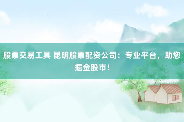 股票交易工具 昆明股票配资公司:专业平台,助您掘金股市!