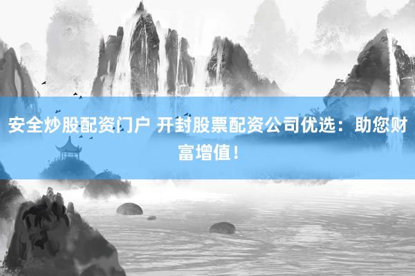安全炒股配资门户 开封股票配资公司优选:助您财富增值!