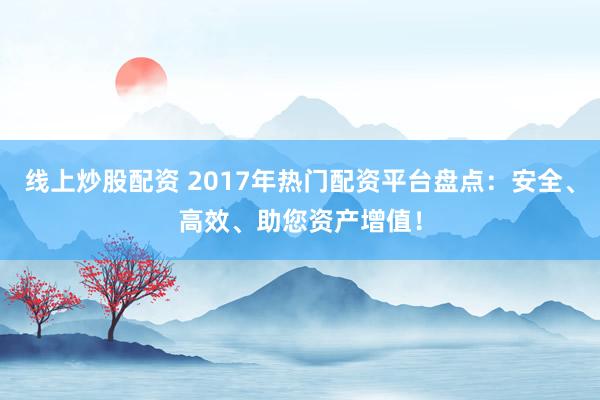 线上炒股配资 2017年热门配资平台盘点:安全、高效、助您资产增值!