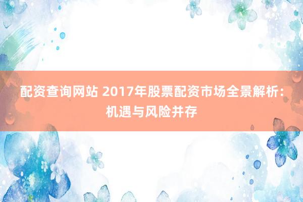 配资查询网站 2017年股票配资市场全景解析:机遇与风险并存