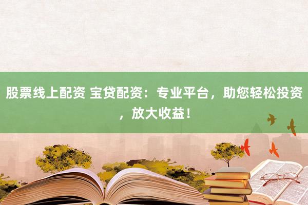 股票线上配资 宝贷配资:专业平台,助您轻松投资,放大收益!