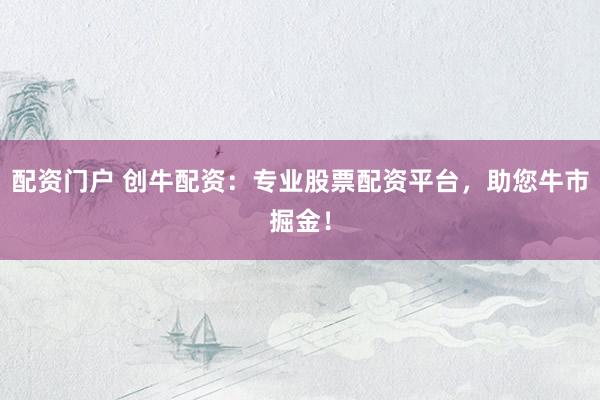 配资门户 创牛配资:专业股票配资平台,助您牛市掘金!