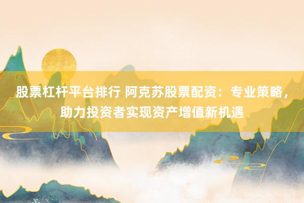 股票杠杆平台排行 阿克苏股票配资：专业策略，助力投资者实现资产增值新机遇