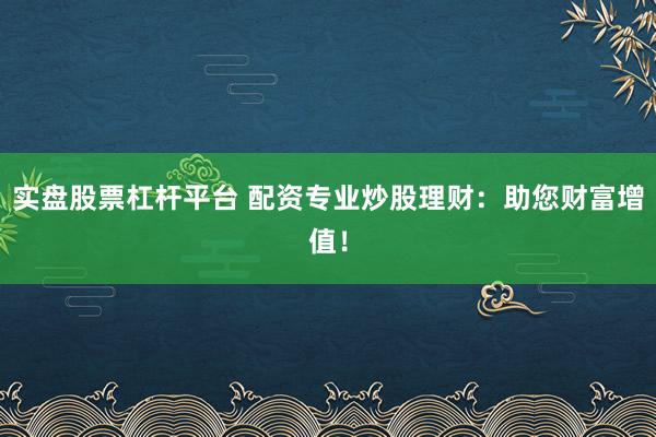 实盘股票杠杆平台 配资专业炒股理财:助您财富增值!