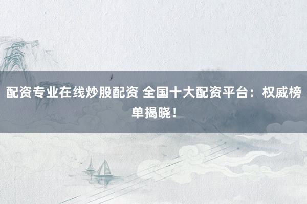 配资专业在线炒股配资 全国十大配资平台:权威榜单揭晓!