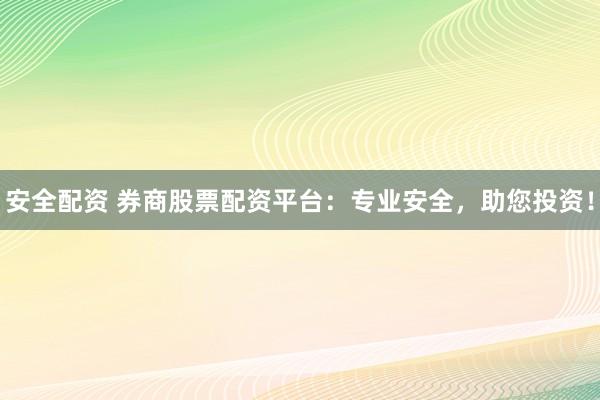 安全配资 券商股票配资平台:专业安全,助您投资!