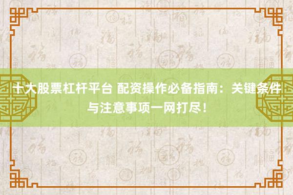 十大股票杠杆平台 配资操作必备指南:关键条件与注意事项一网打尽!