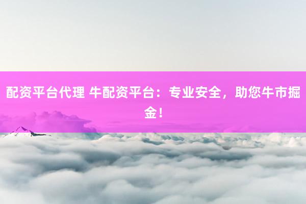 配资平台代理 牛配资平台：专业安全，助您牛市掘金！