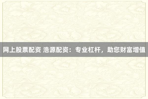 网上股票配资 浩源配资:专业杠杆,助您财富增值