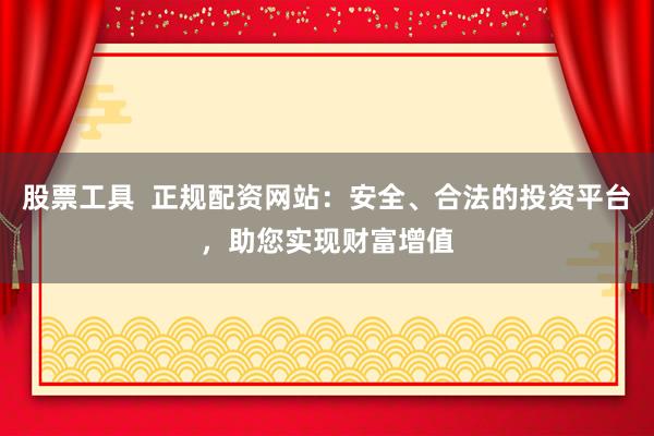 股票工具 正规配资网站:安全、合法的投资平台,助您实现财富增值