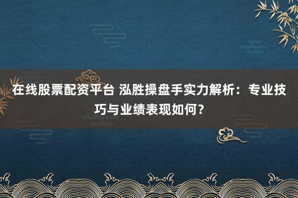 在线股票配资平台 泓胜操盘手实力解析：专业技巧与业绩表现如何？