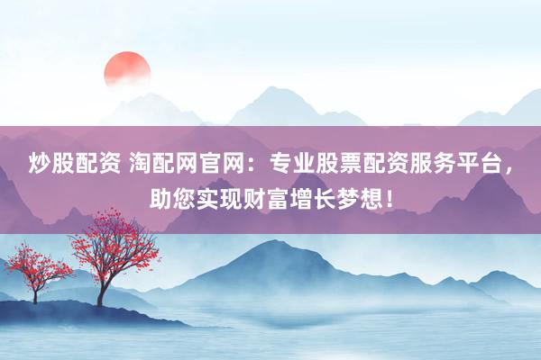 炒股配资 淘配网官网：专业股票配资服务平台，助您实现财富增长梦想！