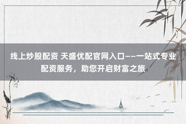 线上炒股配资 天盛优配官网入口——一站式专业配资服务，助您开启财富之旅
