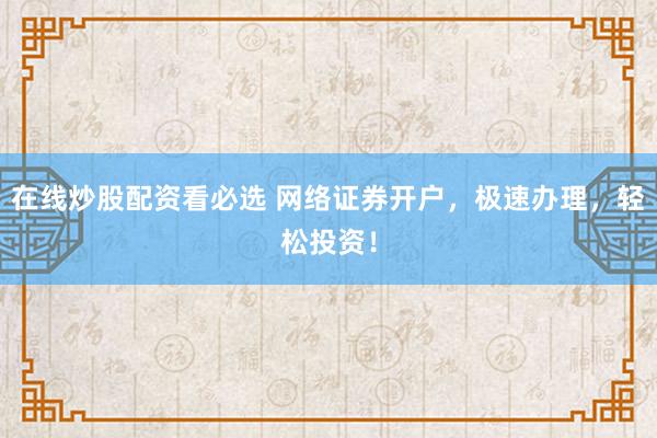 在线炒股配资看必选 网络证券开户,极速办理,轻松投资!