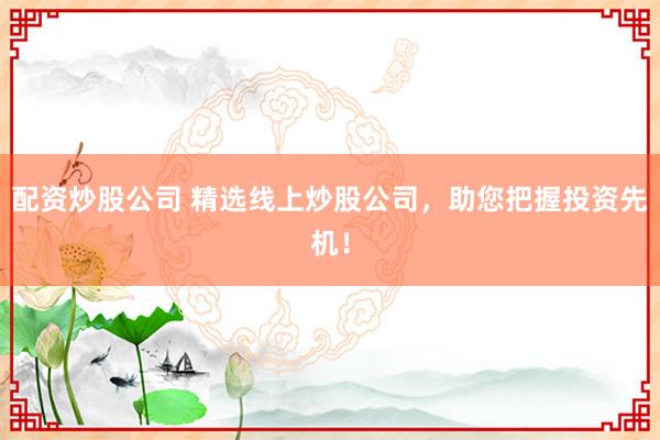 配资炒股公司 精选线上炒股公司,助您把握投资先机!
