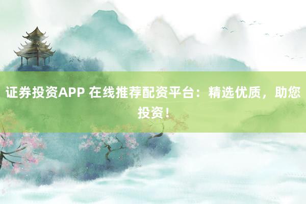 证券投资APP 在线推荐配资平台:精选优质,助您投资!