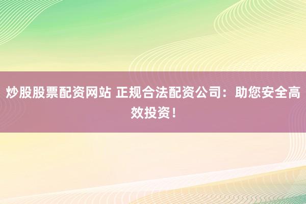 炒股股票配资网站 正规合法配资公司：助您安全高效投资！