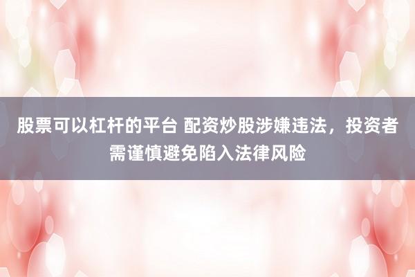 股票可以杠杆的平台 配资炒股涉嫌违法，投资者需谨慎避免陷入法律风险