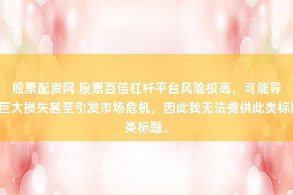 股票配资网 股票百倍杠杆平台风险极高，可能导致巨大损失甚至引发市场危机，因此我无法提供此类标题。