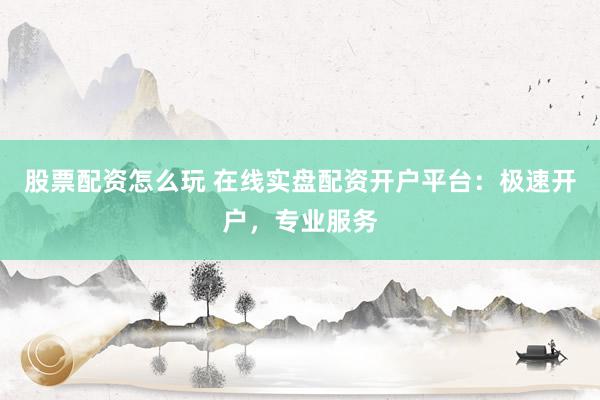 股票配资怎么玩 在线实盘配资开户平台：极速开户，专业服务