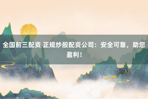 全国前三配资 正规炒股配资公司：安全可靠，助您盈利！