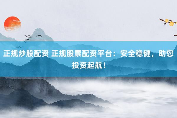 正规炒股配资 正规股票配资平台：安全稳健，助您投资起航！