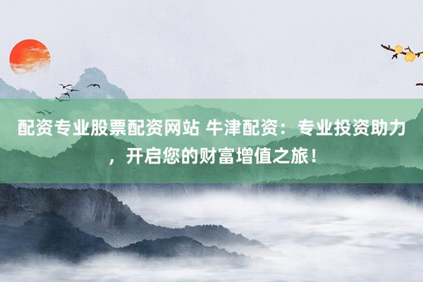 配资专业股票配资网站 牛津配资：专业投资助力，开启您的财富增值之旅！