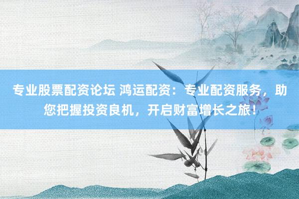 专业股票配资论坛 鸿运配资：专业配资服务，助您把握投资良机，开启财富增长之旅！
