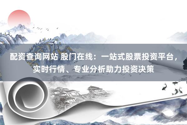 配资查询网站 股门在线：一站式股票投资平台，实时行情、专业分析助力投资决策