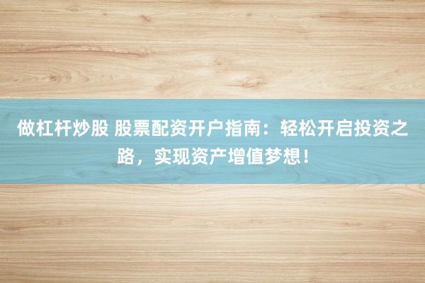 做杠杆炒股 股票配资开户指南：轻松开启投资之路，实现资产增值梦想！