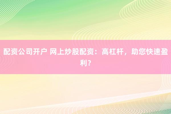 配资公司开户 网上炒股配资:高杠杆,助您快速盈利?