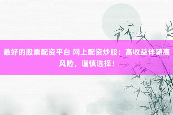 最好的股票配资平台 网上配资炒股：高收益伴随高风险，谨慎选择！