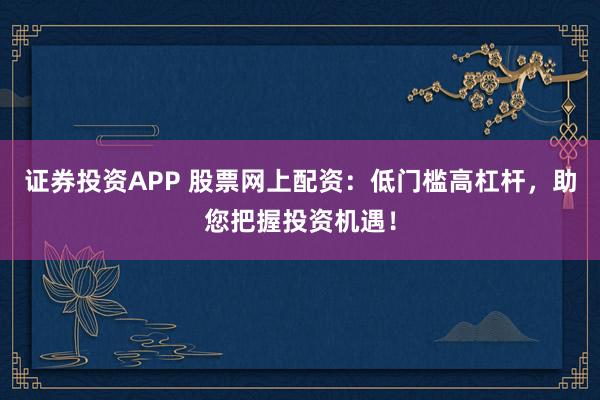 证券投资APP 股票网上配资：低门槛高杠杆，助您把握投资机遇！