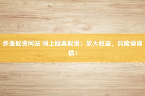 炒股配资网站 网上股票配资:放大收益,风险需谨慎!