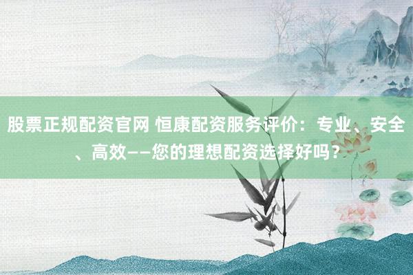 股票正规配资官网 恒康配资服务评价:专业、安全、高效——您的理想配资选择好吗?