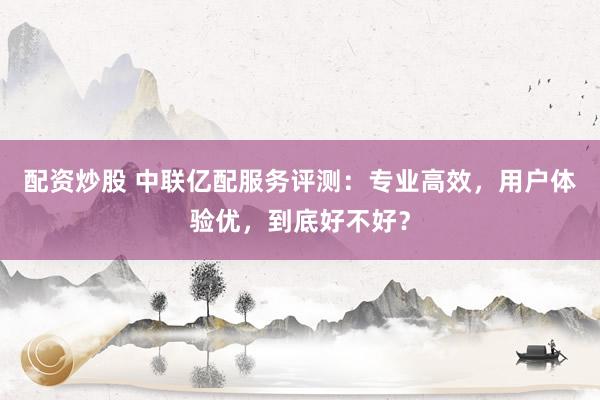 配资炒股 中联亿配服务评测:专业高效,用户体验优,到底好不好?