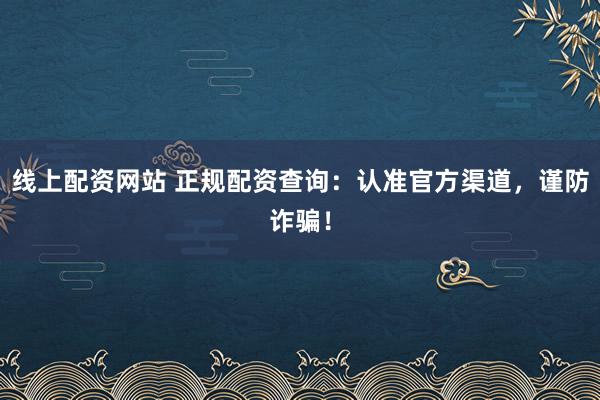线上配资网站 正规配资查询:认准官方渠道,谨防诈骗!