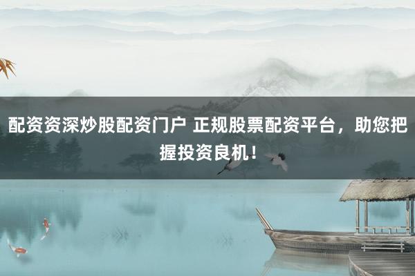 配资资深炒股配资门户 正规股票配资平台，助您把握投资良机！