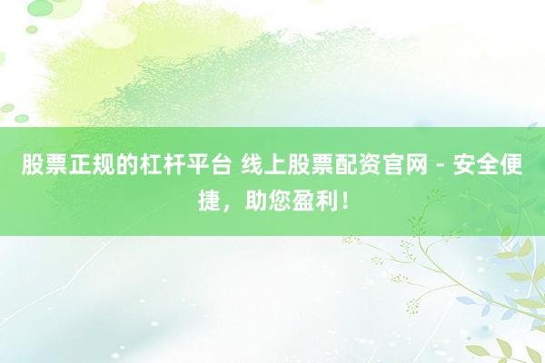 股票正规的杠杆平台 线上股票配资官网 - 安全便捷,助您盈利!