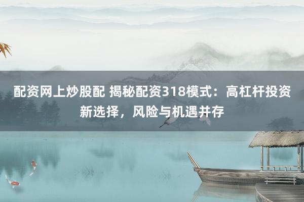 配资网上炒股配 揭秘配资318模式:高杠杆投资新选择,风险与机遇并存