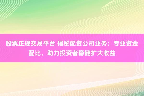 股票正规交易平台 揭秘配资公司业务:专业资金配比,助力投资者稳健扩大收益