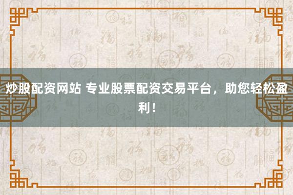 炒股配资网站 专业股票配资交易平台,助您轻松盈利!