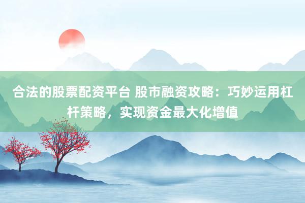合法的股票配资平台 股市融资攻略:巧妙运用杠杆策略,实现资金最大化增值