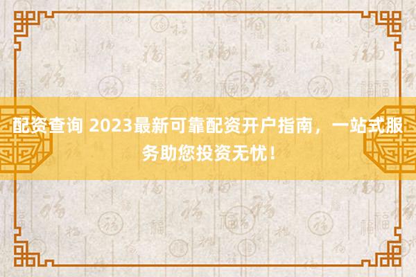 配资查询 2023最新可靠配资开户指南,一站式服务助您投资无忧!