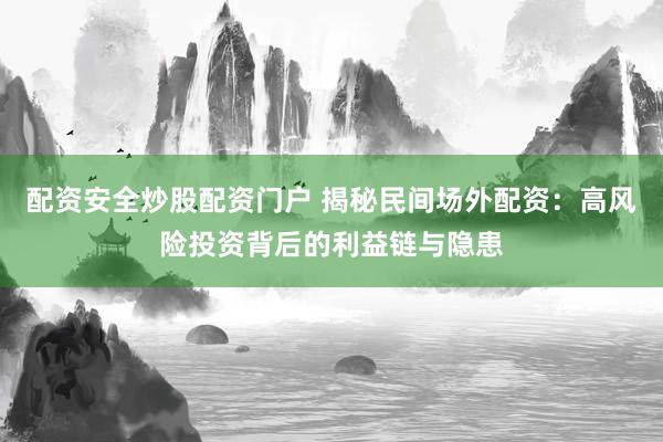 配资安全炒股配资门户 揭秘民间场外配资:高风险投资背后的利益链与隐患
